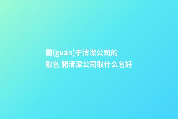 關(guān)于清潔公司的取名 開清潔公司取什么名好-第1張-公司起名-玄機(jī)派